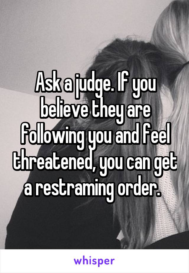 Ask a judge. If you believe they are following you and feel threatened, you can get a restraming order.  