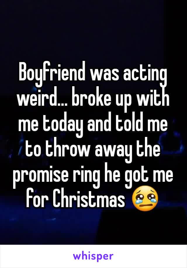 Boyfriend was acting weird... broke up with me today and told me to throw away the promise ring he got me for Christmas 😢