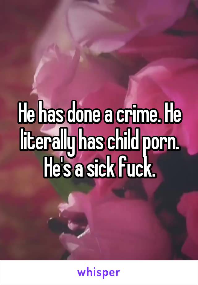 He has done a crime. He literally has child porn. He's a sick fuck.