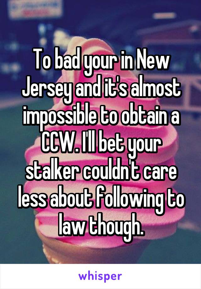 To bad your in New Jersey and it's almost impossible to obtain a CCW. I'll bet your stalker couldn't care less about following to law though.