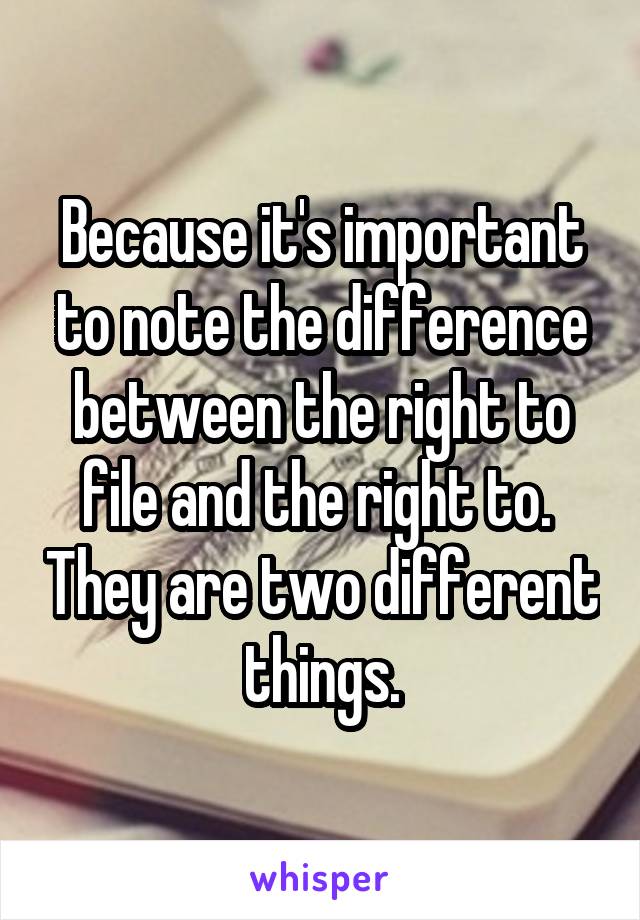 Because it's important to note the difference between the right to file and the right to.  They are two different things.