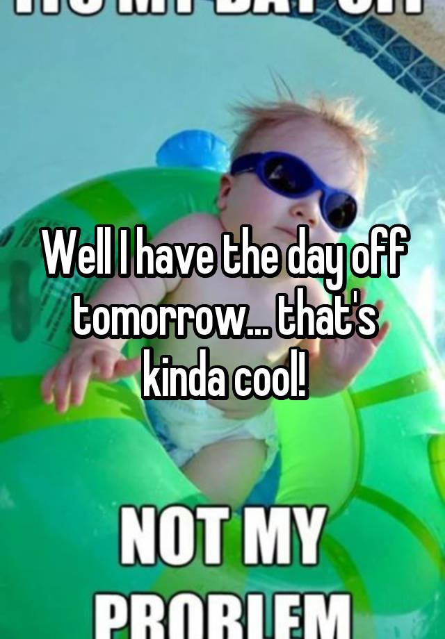 well-i-have-the-day-off-tomorrow-that-s-kinda-cool