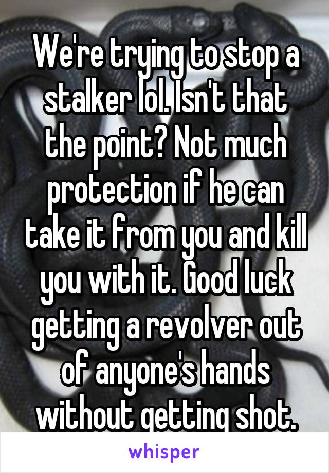 We're trying to stop a stalker lol. Isn't that the point? Not much protection if he can take it from you and kill you with it. Good luck getting a revolver out of anyone's hands without getting shot.