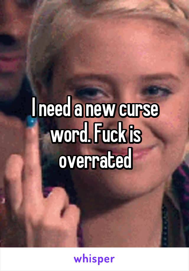 I need a new curse word. Fuck is overrated