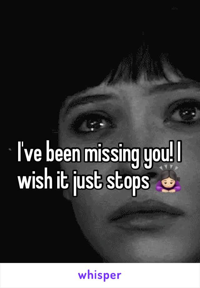 I've been missing you! I wish it just stops 🙇🏻‍♀️