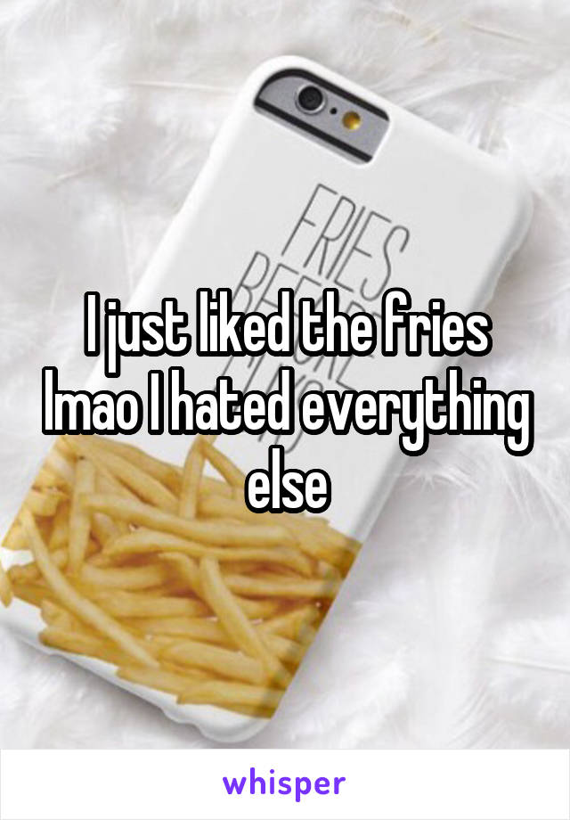 I just liked the fries lmao I hated everything else