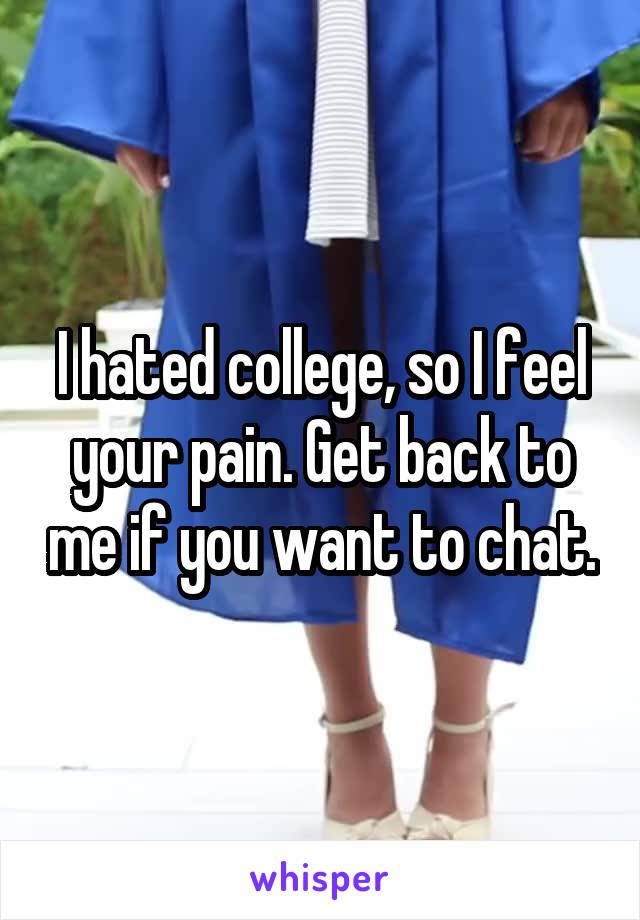 I hated college, so I feel your pain. Get back to me if you want to chat.