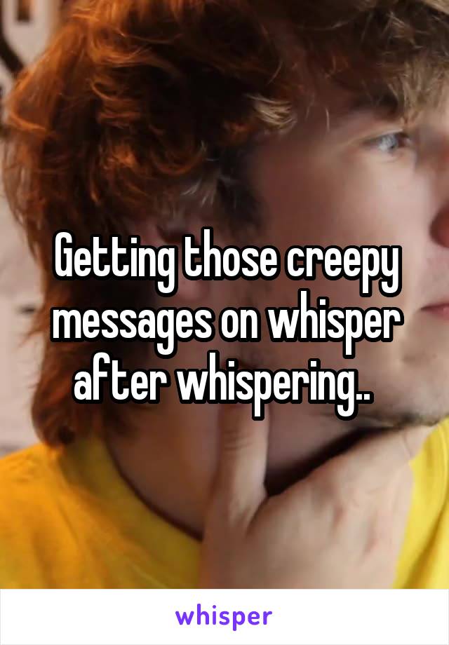 Getting those creepy messages on whisper after whispering.. 