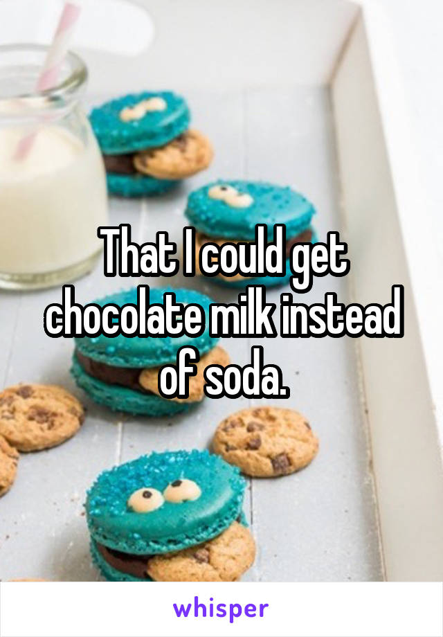 That I could get chocolate milk instead of soda.
