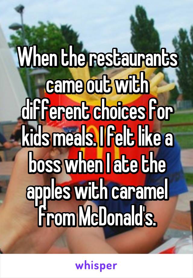 When the restaurants came out with different choices for kids meals. I felt like a boss when I ate the apples with caramel from McDonald's.