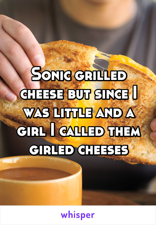 Sonic grilled cheese but since I was little and a girl I called them girled cheeses