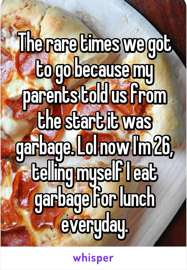 The rare times we got to go because my parents told us from the start it was garbage. Lol now I'm 26, telling myself I eat garbage for lunch everyday.