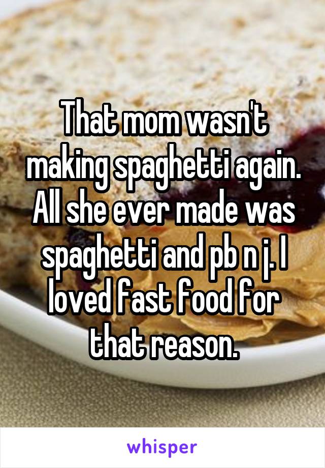 That mom wasn't making spaghetti again. All she ever made was spaghetti and pb n j. I loved fast food for that reason.