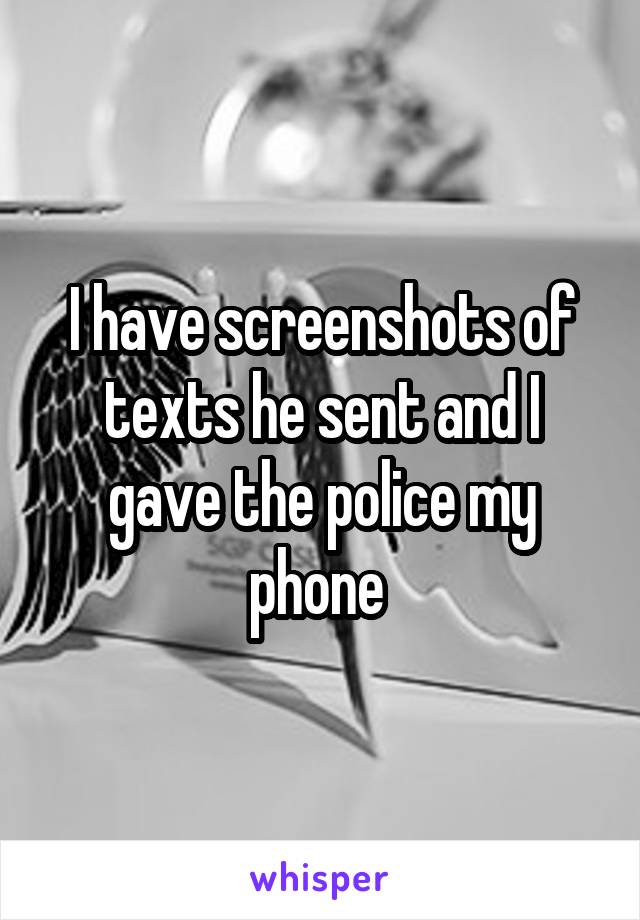 I have screenshots of texts he sent and I gave the police my phone 