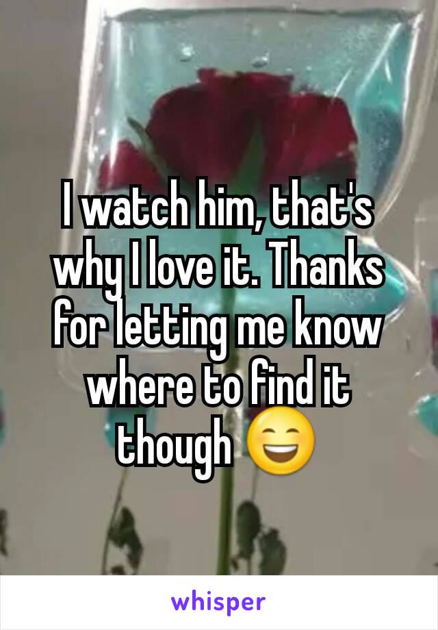 I watch him, that's why I love it. Thanks for letting me know where to find it though 😄