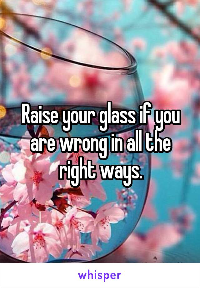 Raise your glass if you are wrong in all the right ways.