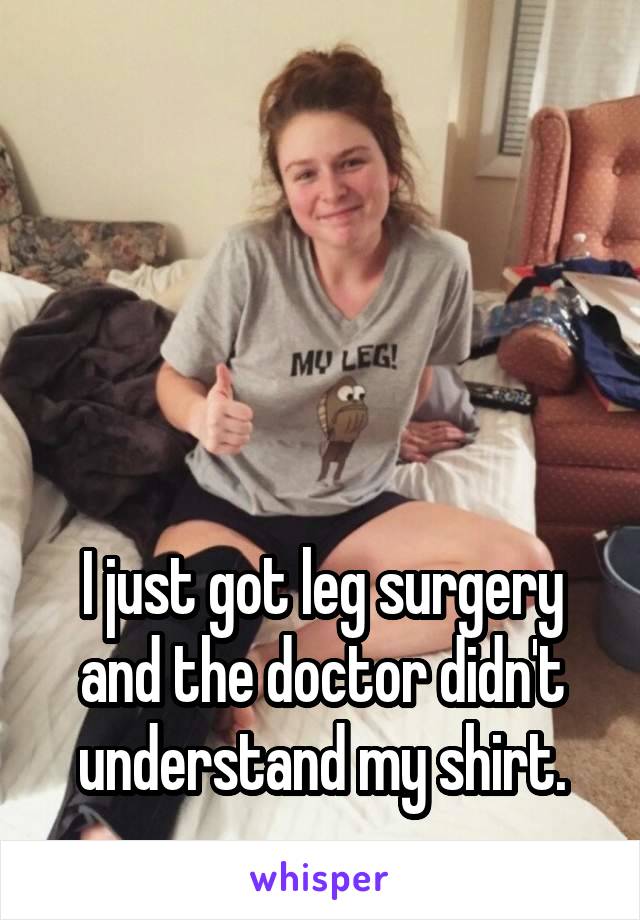 




I just got leg surgery and the doctor didn't understand my shirt.