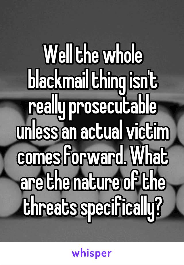 Well the whole blackmail thing isn't really prosecutable unless an actual victim comes forward. What are the nature of the threats specifically?