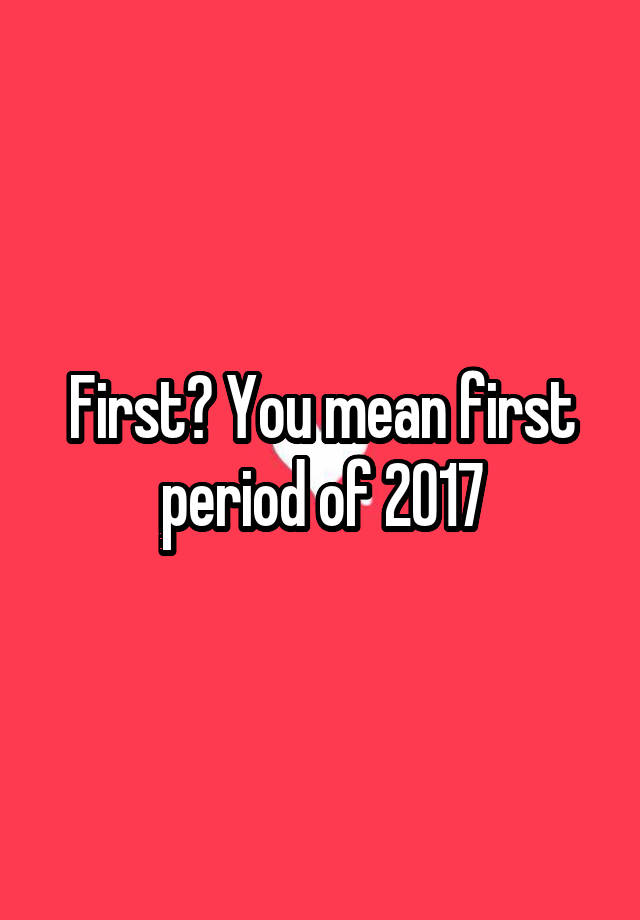 first-you-mean-first-period-of-2017