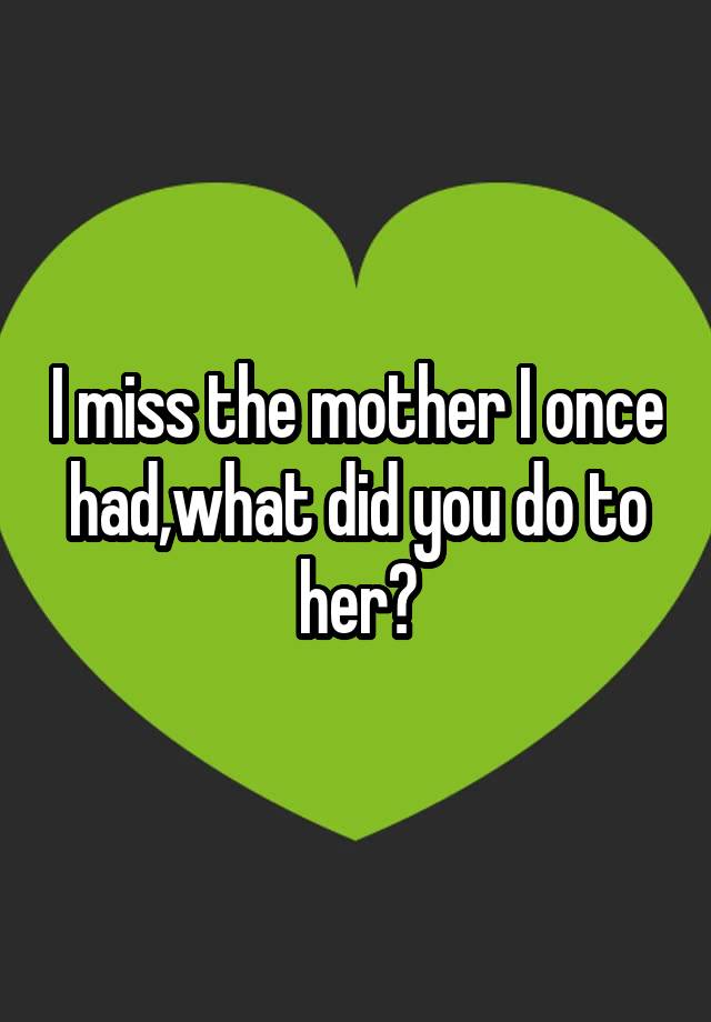 i-miss-the-mother-i-once-had-what-did-you-do-to-her