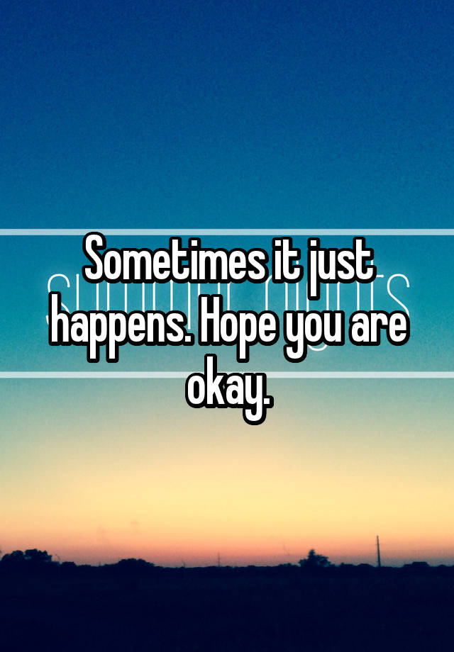 sometimes-it-just-happens-hope-you-are-okay