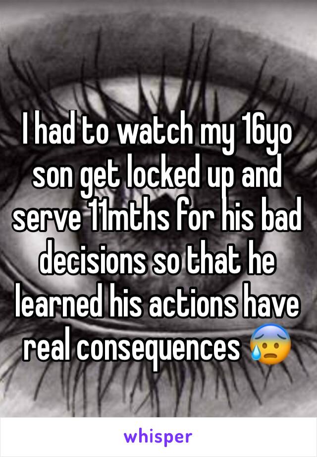 I had to watch my 16yo son get locked up and serve 11mths for his bad decisions so that he learned his actions have real consequences 😰