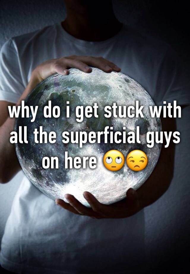 why-do-i-get-stuck-with-all-the-superficial-guys-on-here