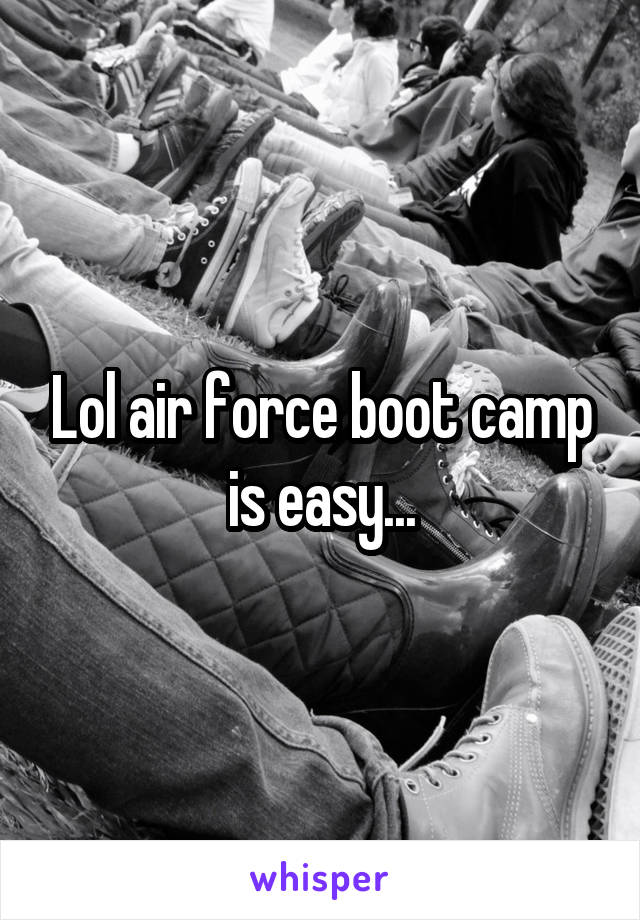 Lol air force boot camp is easy...