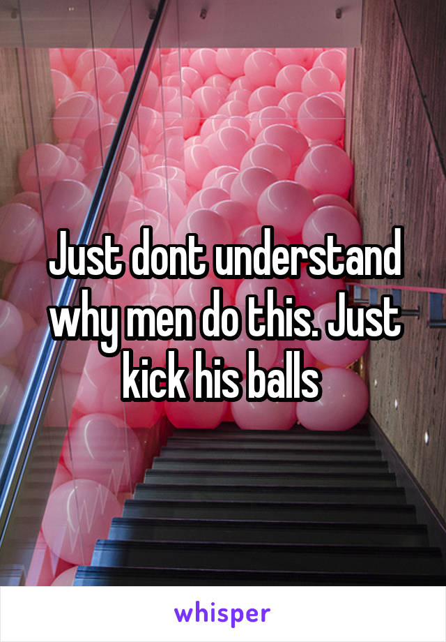 Just dont understand why men do this. Just kick his balls 
