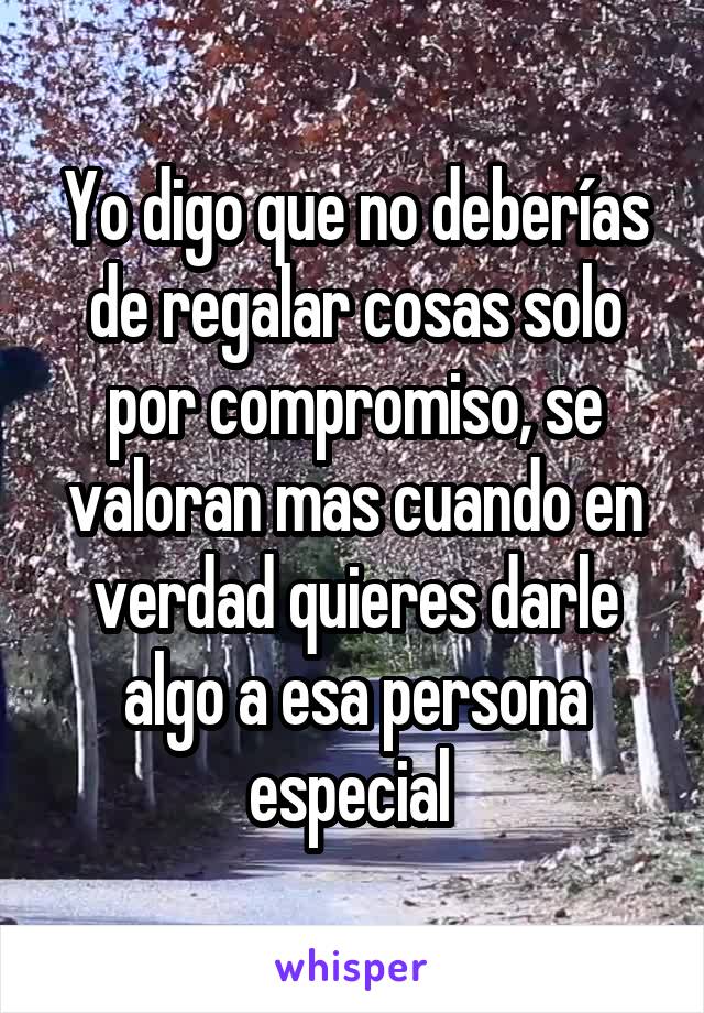 Yo digo que no deberías de regalar cosas solo por compromiso, se valoran mas cuando en verdad quieres darle algo a esa persona especial 