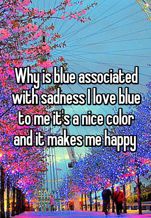 why-is-blue-associated-with-sadness-i-love-blue-to-me-it-s-a-nice-color