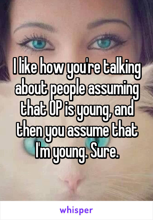 I like how you're talking about people assuming that OP is young, and then you assume that I'm young. Sure.