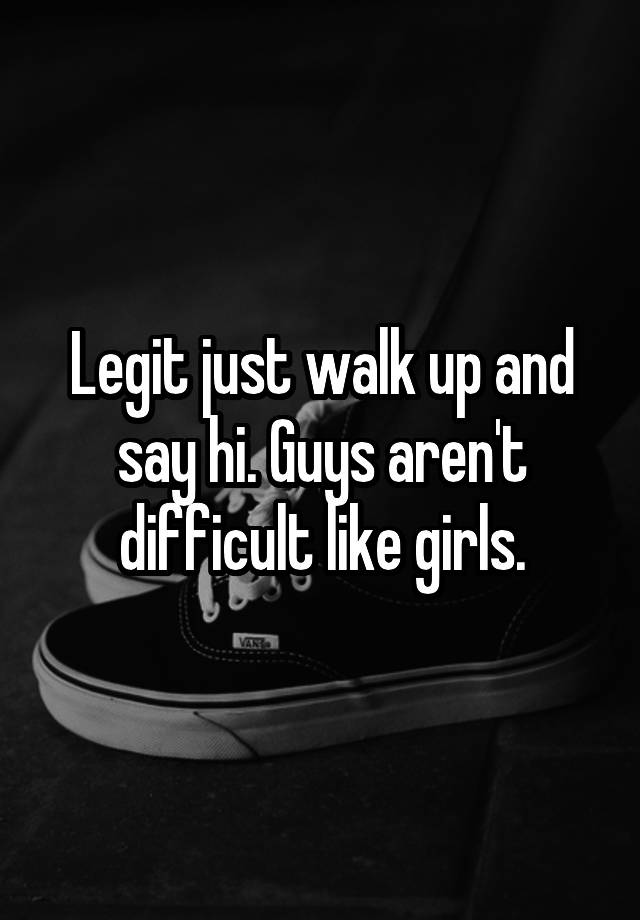 legit-just-walk-up-and-say-hi-guys-aren-t-difficult-like-girls