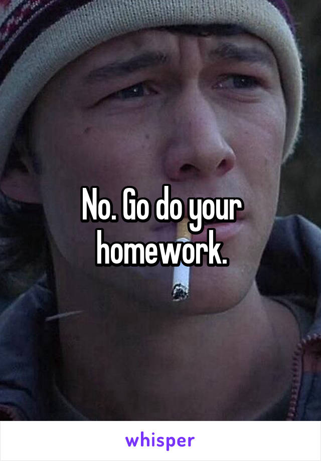 No. Go do your homework.