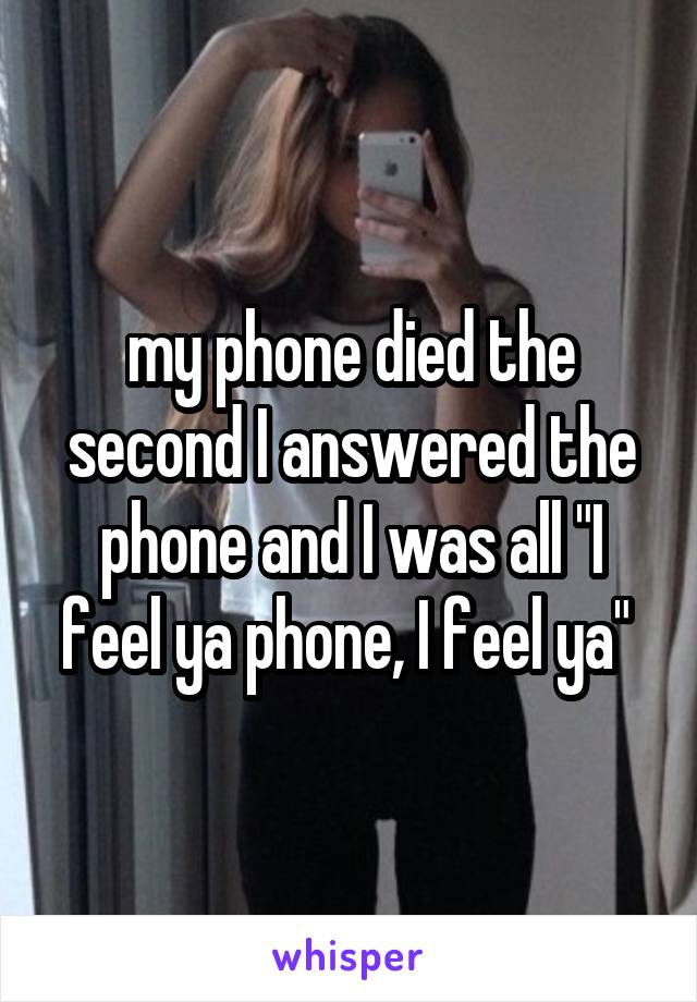 my phone died the second I answered the phone and I was all "I feel ya phone, I feel ya" 