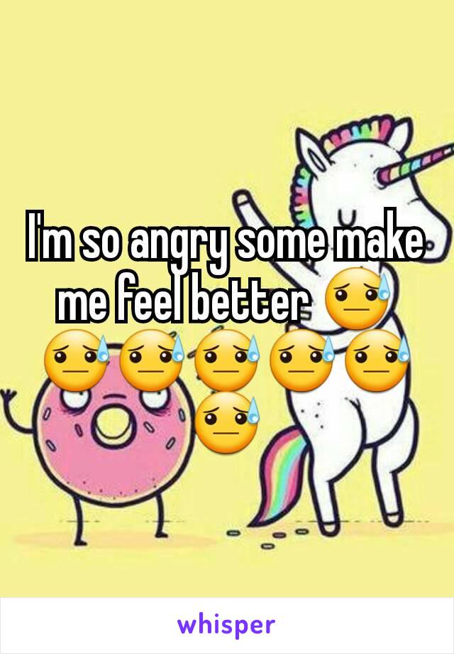 I'm so angry some make me feel better 😓😓😓😓😓😓😓