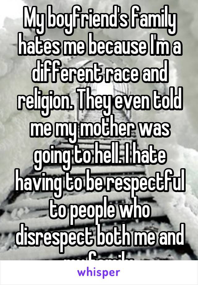 My boyfriend's family hates me because I'm a different race and religion. They even told me my mother was going to hell. I hate having to be respectful to people who disrespect both me and my family.