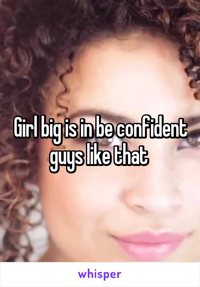 Girl big is in be confident guys like that 