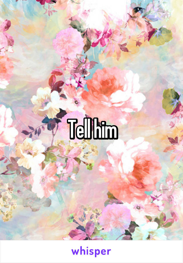 Tell him