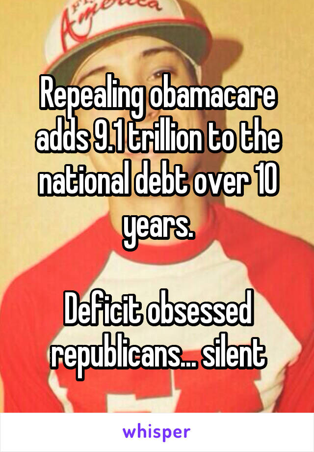 Repealing obamacare adds 9.1 trillion to the national debt over 10 years.

Deficit obsessed republicans... silent