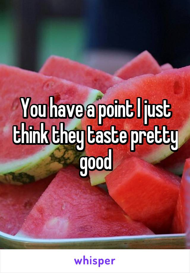 You have a point I just think they taste pretty good