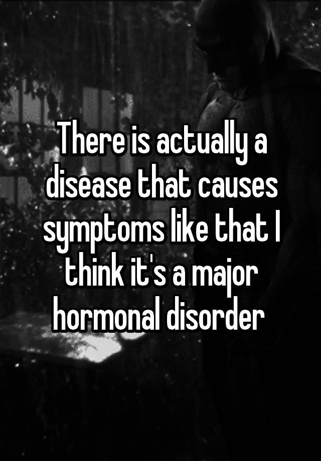 there-is-actually-a-disease-that-causes-symptoms-like-that-i-think-it-s-a-major-hormonal-disorder