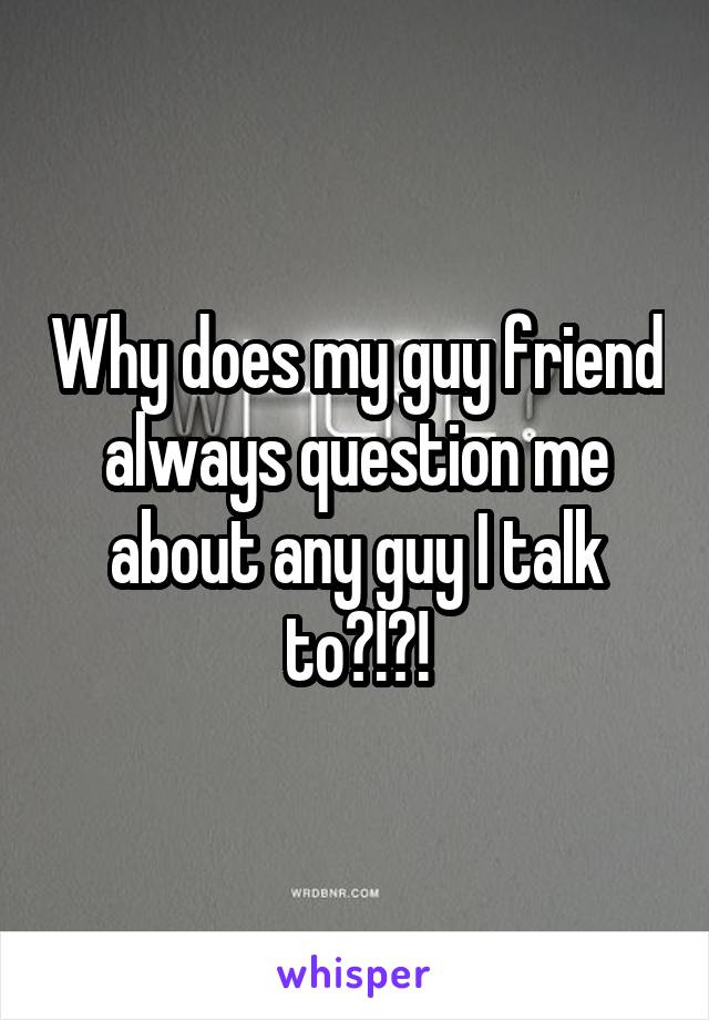 Why does my guy friend always question me about any guy I talk to?!?!