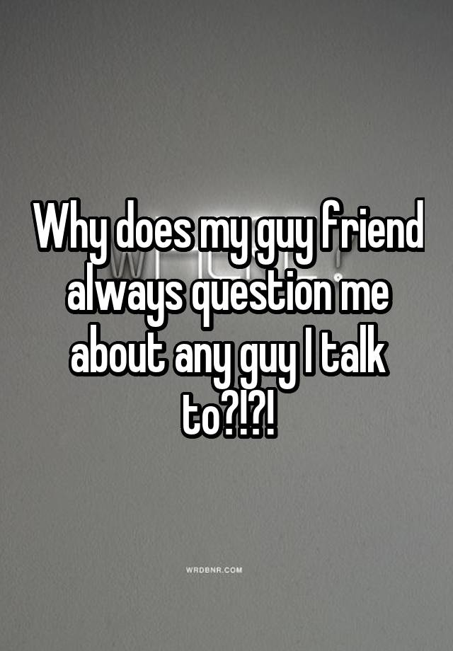 why-does-my-guy-friend-always-question-me-about-any-guy-i-talk-to