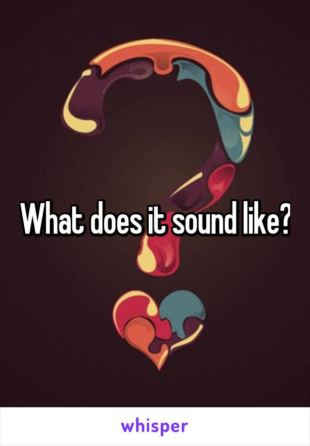 What does it sound like?