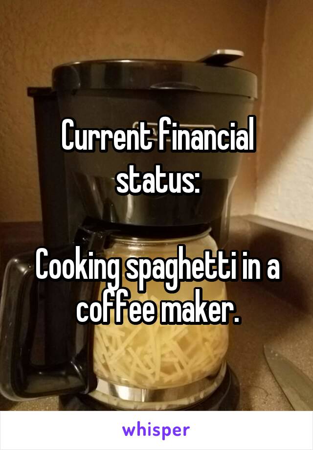Current financial status:

Cooking spaghetti in a coffee maker.
