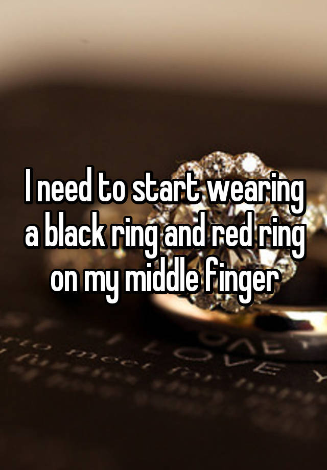 i-need-to-start-wearing-a-black-ring-and-red-ring-on-my-middle-finger