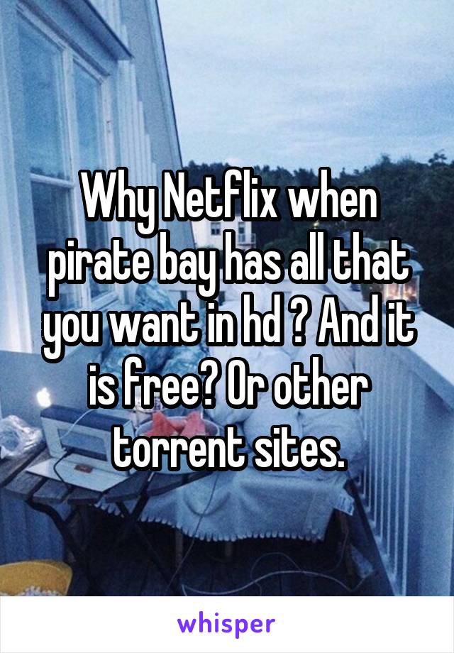 Why Netflix when pirate bay has all that you want in hd ? And it is free? Or other torrent sites.