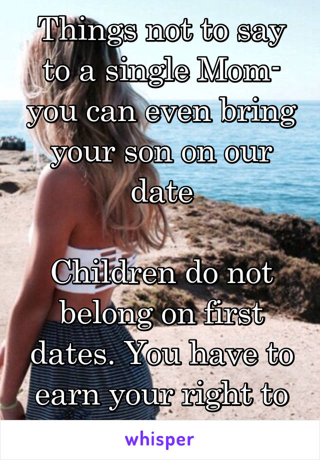 Things not to say to a single Mom- you can even bring your son on our date

Children do not belong on first dates. You have to earn your right to meet them