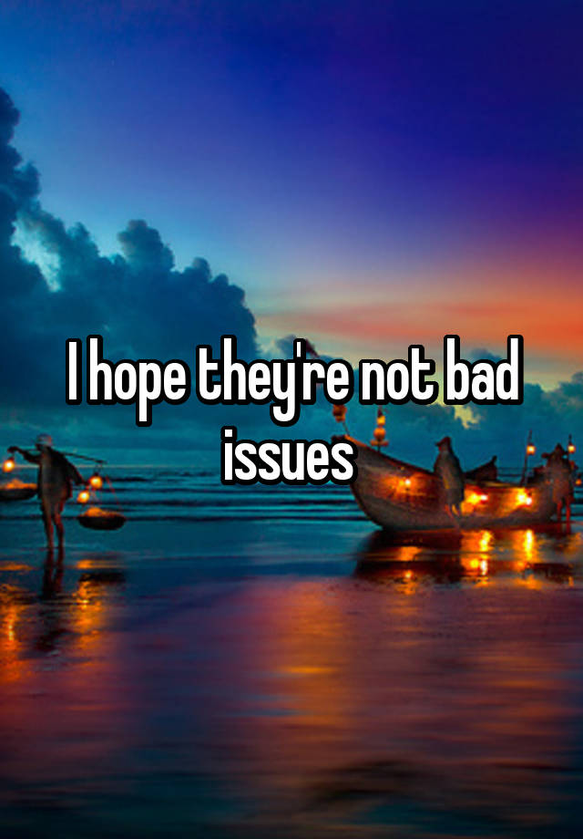 i-hope-they-re-not-bad-issues